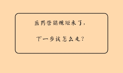 å¦‚ä»ŠåŒ»è¯è¥é”€éœ€è¦è§„çŸ©ï¼Œè§„çŸ©æ¥äº†ï¼Œä¸‹ä¸€æ­¥è¯¥æ€Žä¹ˆèµ°ï¼Ÿ