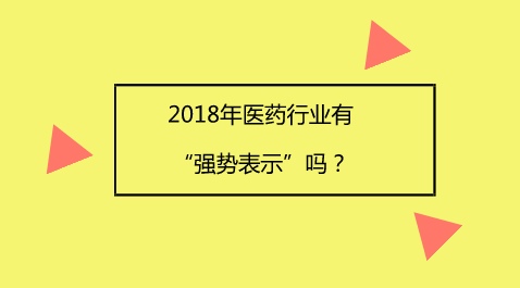2018å¹´åŒ»è¯è¡Œä¸šæœ‰â€œå¼ºåŠ¿è¡¨ç¤ºâ€å—ï¼Ÿ