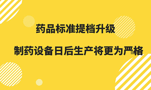 è¯å“æ ‡å‡†ææ¡£å‡çº§ åˆ¶è¯è®¾å¤‡æ—¥åŽç”Ÿäº§å°†æ›´ä¸ºä¸¥æ ¼