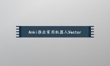 Anki has developed a new generation of robot Vector, which looks cute and can express emotions of joy, anger, sorrow and joy.