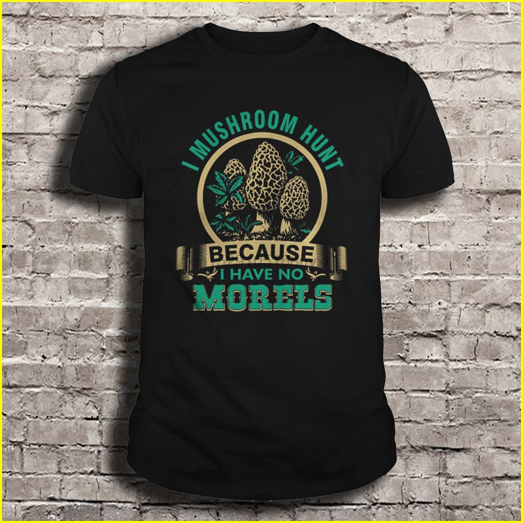 Men t shirt I mushroom hunt Because I have no Morels Women t-shirt